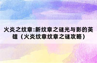 火炎之纹章:新纹章之谜光与影的英雄（火炎纹章纹章之谜攻略）