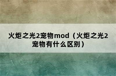 火炬之光2宠物mod（火炬之光2宠物有什么区别）