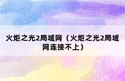 火炬之光2局域网（火炬之光2局域网连接不上）