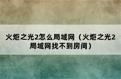 火炬之光2怎么局域网（火炬之光2局域网找不到房间）