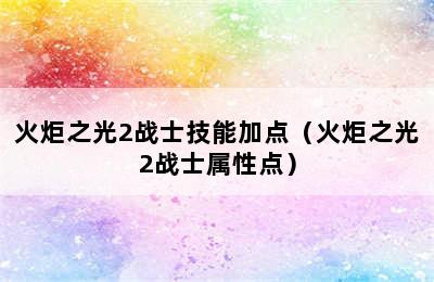 火炬之光2战士技能加点（火炬之光2战士属性点）