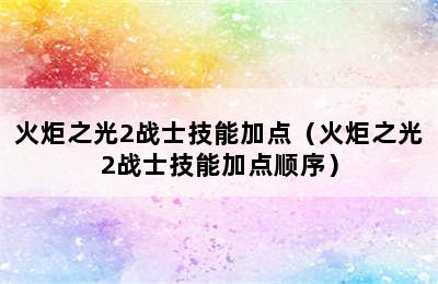 火炬之光2战士技能加点（火炬之光2战士技能加点顺序）