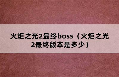 火炬之光2最终boss（火炬之光2最终版本是多少）