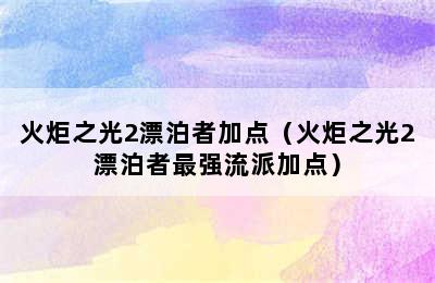 火炬之光2漂泊者加点（火炬之光2漂泊者最强流派加点）