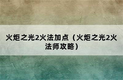 火炬之光2火法加点（火炬之光2火法师攻略）