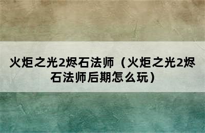 火炬之光2烬石法师（火炬之光2烬石法师后期怎么玩）