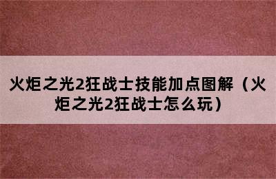 火炬之光2狂战士技能加点图解（火炬之光2狂战士怎么玩）