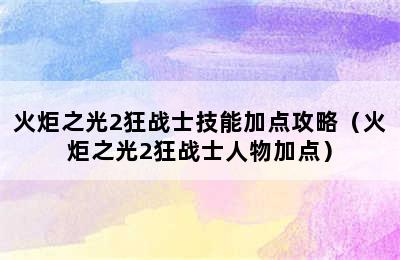 火炬之光2狂战士技能加点攻略（火炬之光2狂战士人物加点）