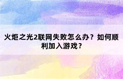 火炬之光2联网失败怎么办？如何顺利加入游戏？