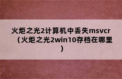 火炬之光2计算机中丢失msvcr（火炬之光2win10存档在哪里）