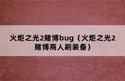 火炬之光2赌博bug（火炬之光2赌博商人刷装备）