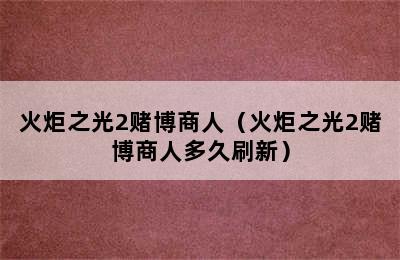 火炬之光2赌博商人（火炬之光2赌博商人多久刷新）