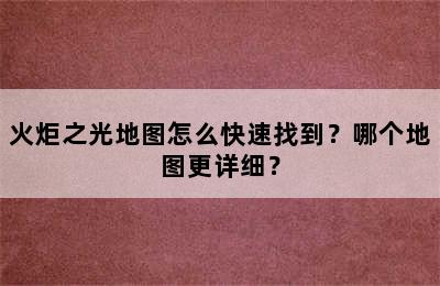 火炬之光地图怎么快速找到？哪个地图更详细？