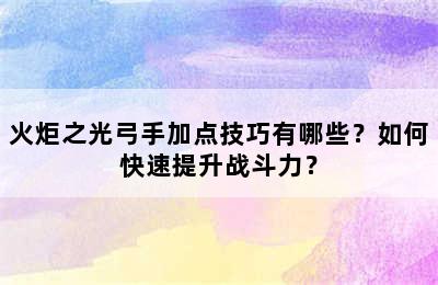 火炬之光弓手加点技巧有哪些？如何快速提升战斗力？