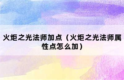 火炬之光法师加点（火炬之光法师属性点怎么加）