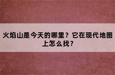 火焰山是今天的哪里？它在现代地图上怎么找？