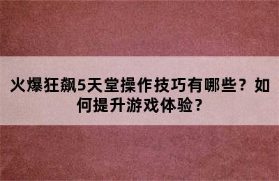 火爆狂飙5天堂操作技巧有哪些？如何提升游戏体验？
