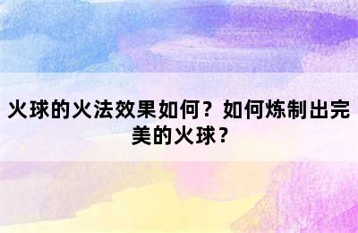 火球的火法效果如何？如何炼制出完美的火球？