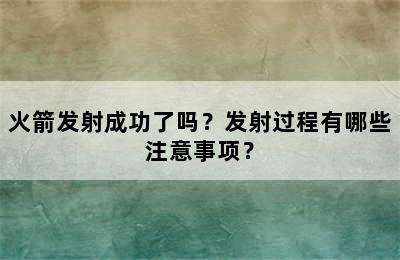 火箭发射成功了吗？发射过程有哪些注意事项？