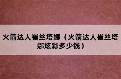 火箭达人崔丝塔娜（火箭达人崔丝塔娜炫彩多少钱）