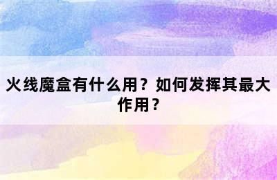 火线魔盒有什么用？如何发挥其最大作用？