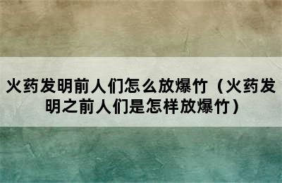 火药发明前人们怎么放爆竹（火药发明之前人们是怎样放爆竹）