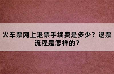 火车票网上退票手续费是多少？退票流程是怎样的？