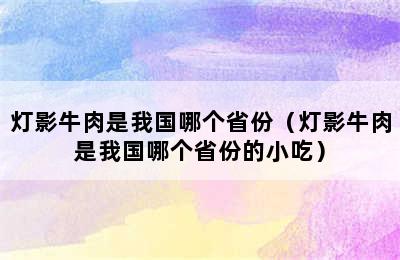 灯影牛肉是我国哪个省份（灯影牛肉是我国哪个省份的小吃）