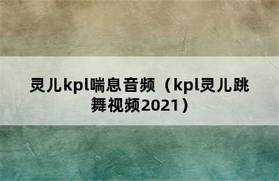 灵儿kpl喘息音频（kpl灵儿跳舞视频2021）