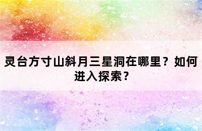 灵台方寸山斜月三星洞在哪里？如何进入探索？