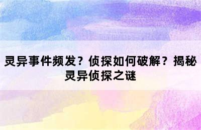 灵异事件频发？侦探如何破解？揭秘灵异侦探之谜