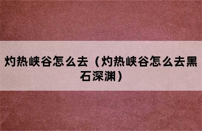 灼热峡谷怎么去（灼热峡谷怎么去黑石深渊）