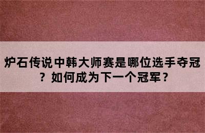 炉石传说中韩大师赛是哪位选手夺冠？如何成为下一个冠军？