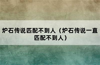 炉石传说匹配不到人（炉石传说一直匹配不到人）