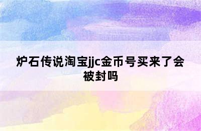 炉石传说淘宝jjc金币号买来了会被封吗