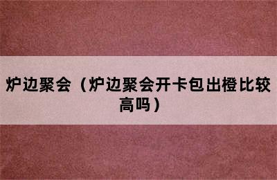 炉边聚会（炉边聚会开卡包出橙比较高吗）