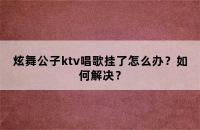 炫舞公子ktv唱歌挂了怎么办？如何解决？