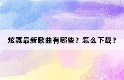 炫舞最新歌曲有哪些？怎么下载？