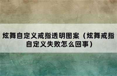 炫舞自定义戒指透明图案（炫舞戒指自定义失败怎么回事）