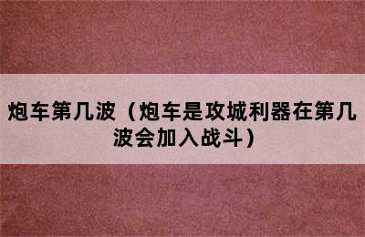 炮车第几波（炮车是攻城利器在第几波会加入战斗）