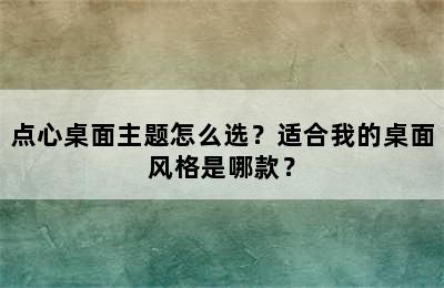 点心桌面主题怎么选？适合我的桌面风格是哪款？