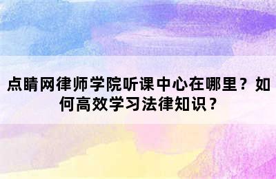 点睛网律师学院听课中心在哪里？如何高效学习法律知识？