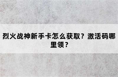 烈火战神新手卡怎么获取？激活码哪里领？
