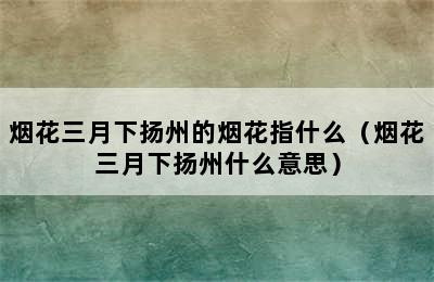 烟花三月下扬州的烟花指什么（烟花三月下扬州什么意思）