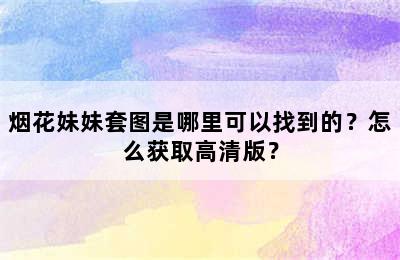 烟花妹妹套图是哪里可以找到的？怎么获取高清版？