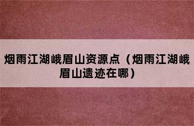 烟雨江湖峨眉山资源点（烟雨江湖峨眉山遗迹在哪）