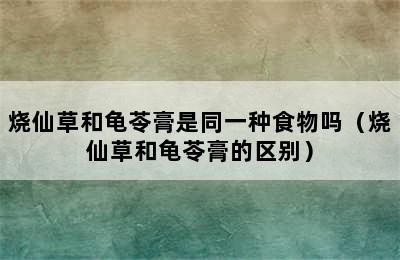 烧仙草和龟苓膏是同一种食物吗（烧仙草和龟苓膏的区别）