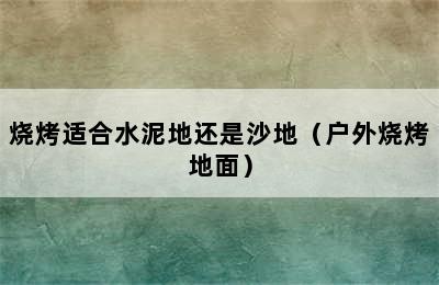 烧烤适合水泥地还是沙地（户外烧烤地面）