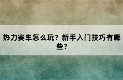 热力赛车怎么玩？新手入门技巧有哪些？