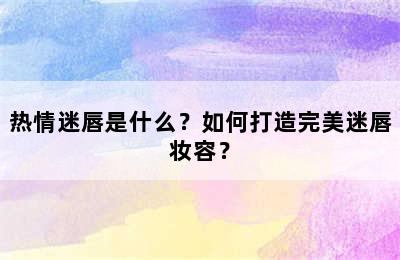 热情迷唇是什么？如何打造完美迷唇妆容？